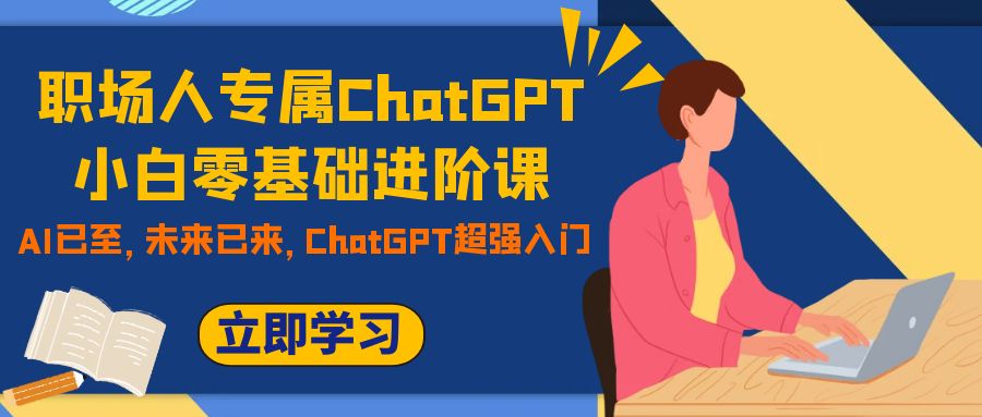 （7631期）职场人专属ChatGPT小白零基础进阶课，AI已至，未来已来，ChatGPT超强入门-iTZL项目网