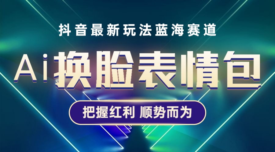 （5626期）抖音AI换脸表情包小程序变现最新玩法，单条视频变现1万+普通人也能轻松玩转-iTZL项目网