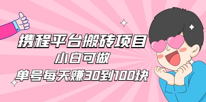（4801期）2023携程平台搬砖项目，小白可做，单号每天赚30到100块钱还是很容易的-iTZL项目网