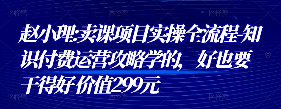 赵小理:卖课项目实操全流程-知识付费运营攻略学的，好也要干得好 价值299元-iTZL项目网