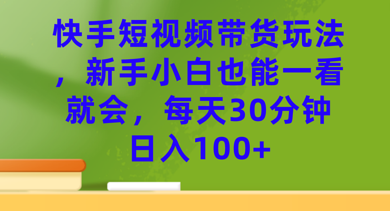 （7286期）快手短视频带货玩法，新手小白也能一看就会，每天30分钟日入100+-iTZL项目网