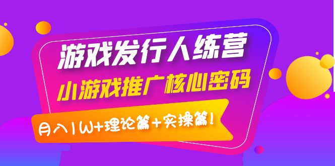 （3883期）游戏发行人训练营：小游戏推广核心密码，月入1W+理论篇+实操篇！-iTZL项目网