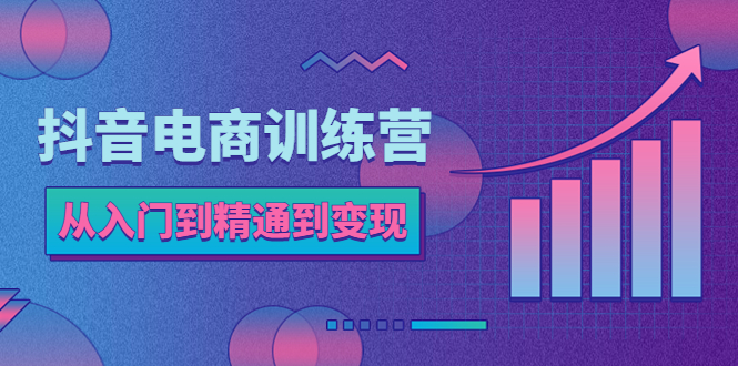 （5648期）抖音电商训练营：从入门到精通，从账号定位到流量变现，抖店运营实操-iTZL项目网