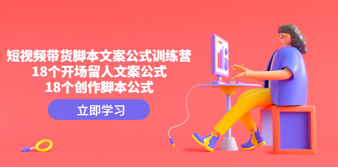 （4772期）短视频带货脚本文案公式训练营：18个开场留人文案公式，18个创作脚本公式-iTZL项目网