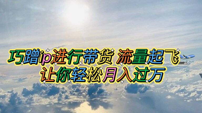 （6014期）巧蹭ip进行带货，流量起飞，让你轻松月入过万【脚本+素材】-iTZL项目网