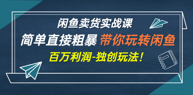 （2782期）闲鱼卖货实战课，简单直接粗暴，带你玩转闲鱼-百万利润-独创玩法！-iTZL项目网