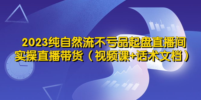（5557期）2023纯自然流不亏品起盘直播间，实操直播带货（视频课+话术文档）-iTZL项目网