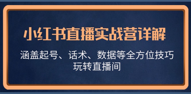 （13018期）小红书直播实战营详解，涵盖起号、话术、数据等全方位技巧，玩转直播间-iTZL项目网