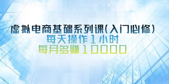 （2534期）虚拟电商基础系列课（入门必修），每天操作1小时，每月多赚10000-iTZL项目网