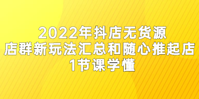 （2554期）2022年抖店无货源店群新玩法汇总和随心推起店 1节课学懂-iTZL项目网