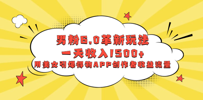 （8457期）男粉6.0革新玩法，一天收入1500+，用美女引爆得物APP创作者收益流量-iTZL项目网