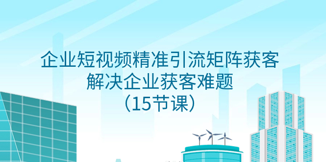 （7983期）企业短视频精准引流矩阵获客，解决企业获客难题（15节课）-iTZL项目网