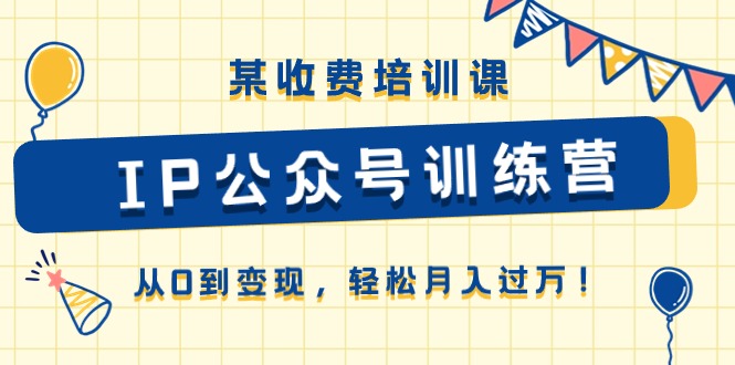 （10965期）某收费培训课《IP公众号训练营》从0到变现，轻松月入过万！-iTZL项目网