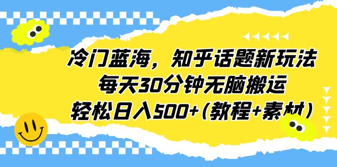 （6567期）冷门蓝海，知乎话题新玩法，每天30分钟无脑搬运，轻松日入500+(教程+素材)-iTZL项目网
