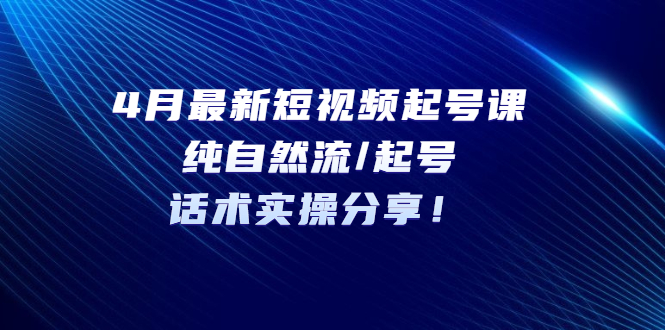 （5433期）4月最新短视频起号课：纯自然流/起号，话术实操分享！-iTZL项目网