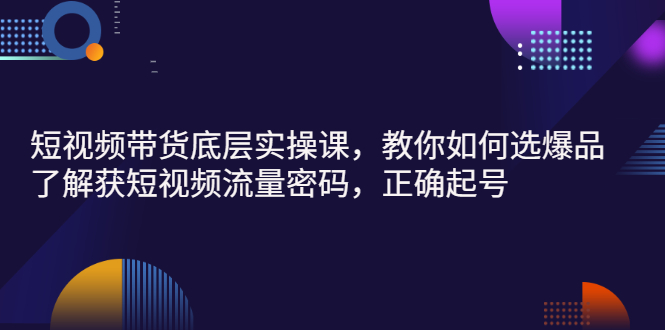 （2685期）短视频带货底层实操课，教你如何选爆品、了解获短视频流量密码，正确起号-iTZL项目网