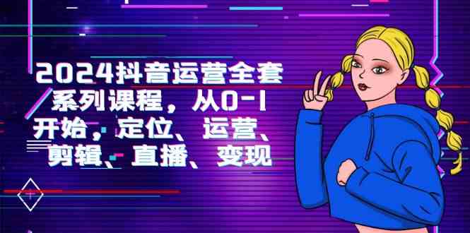 （9770期）2024抖音运营-全套系列课程，从0-1开始，定位、运营、剪辑、直播、变现-iTZL项目网