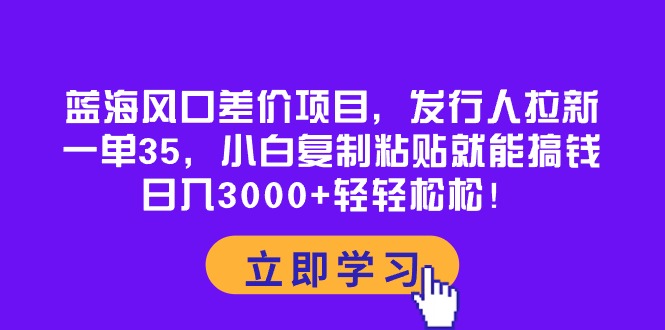 （10272期）蓝海风口差价项目，发行人拉新，一单35，小白复制粘贴就能搞钱！日入30…-iTZL项目网