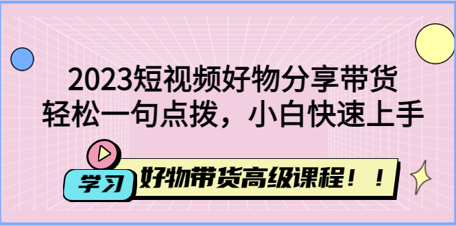 （4620期）2023短视频好物分享带货，好物带货高级课程，轻松一句点拨，小白快速上手-iTZL项目网