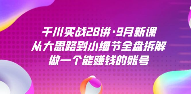 （7379期）千川实战28讲·9月新课：从大思路到小细节全盘拆解，做一个能赚钱的账号-iTZL项目网