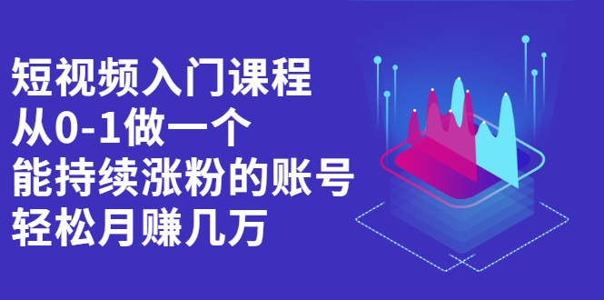 （2162期）短视频入门课程，从0-1做一个能持续涨粉的账号，轻松月赚几万-iTZL项目网