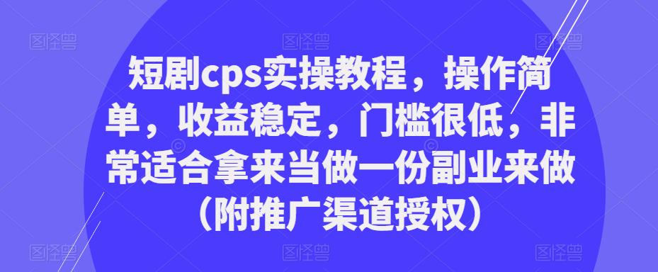 短剧cps实操教程，操作简单，收益稳定，门槛很低，非常适合拿来当做一份副业来做（附推广渠道授权）-iTZL项目网