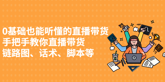 （2430期）0基础也能听懂的直播带货，手把手教你直播带货 链路图、话术、脚本等-iTZL项目网