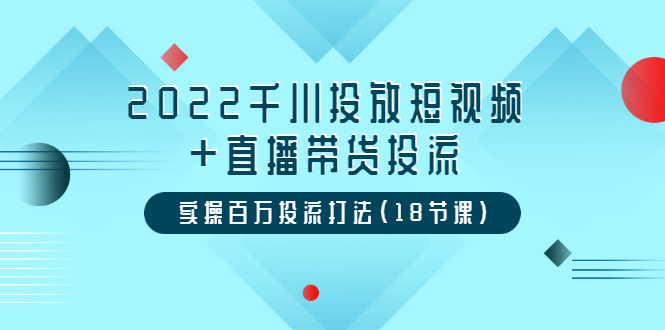 （3162期）2022千川投放短视频+直播带货投流，实操百万投流打法（18节课）-iTZL项目网