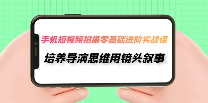 （7601期）手机短视频拍摄-零基础进阶实操课，培养导演思维用镜头叙事（30节课）-iTZL项目网