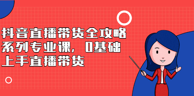 （2398期）抖音直播带货全攻略系列专业课，0基础上手直播带货-iTZL项目网