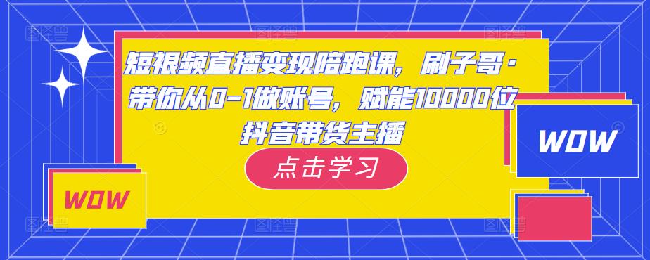 短视频直播变现陪跑课，刷子哥·带你从0-1做账号，赋能10000位抖音带货主播-iTZL项目网