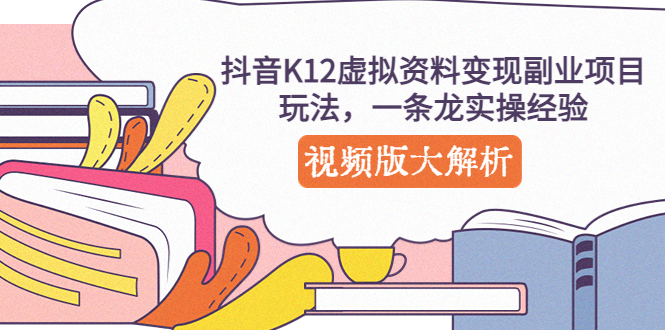 （5257期）抖音K12虚拟资料变现副业项目玩法，一条龙实操经验，视频版大解析-iTZL项目网