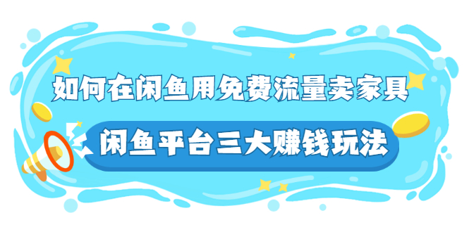 （2558期）如何在闲鱼用免费流量卖家具，闲鱼平台三大赚钱玩法，实操教程！-iTZL项目网