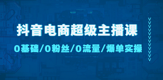 （4695期）抖音电商超级主播课：0基础、0粉丝、0流量、爆单实操！-iTZL项目网