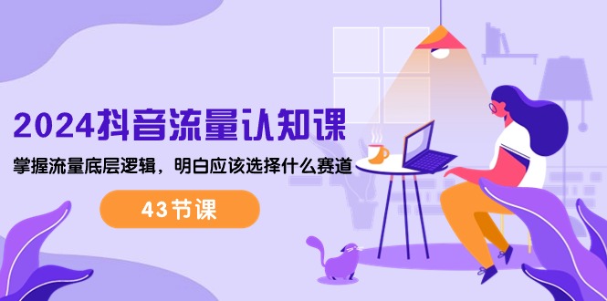 （10713期）2024抖音流量·认知课：掌握流量底层逻辑，明白应该选择什么赛道 (43节课)-iTZL项目网
