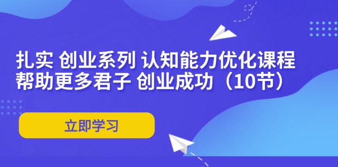 （11838期）扎实 创业系列 认知能力优化课程：帮助更多君子 创业成功（10节）-iTZL项目网