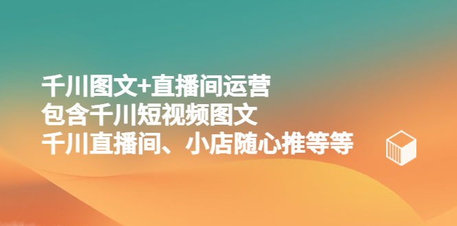 （5401期）千川图文+直播间运营，包含千川短视频图文、千川直播间、小店随心推等等-iTZL项目网
