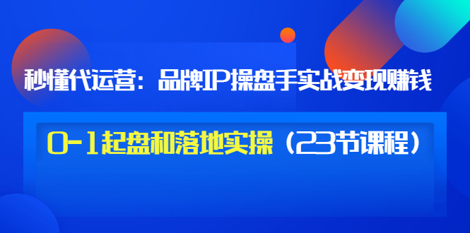 （3138期）秒懂代运营：品牌IP操盘手实战赚钱，0-1起盘和落地实操（23节课程）价值199-iTZL项目网