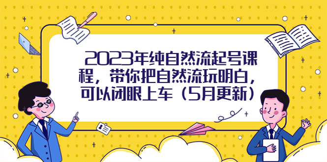 （5808期）2023年纯自然流起号课程，带你把自然流玩明白，可以闭眼上车（5月更新）-iTZL项目网