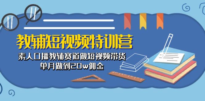 （10801期）教辅-短视频特训营： 素人口播教辅赛道做短视频带货，单月做到20w佣金-iTZL项目网