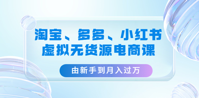 （4669期）淘宝、多多、小红书-虚拟无货源电商课：由新手到月入过万（3套课程）-iTZL项目网