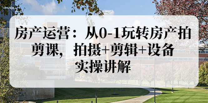 （3523期）房产运营：从0-1玩转房产拍剪课，拍摄+剪辑+设备，实操讲解-iTZL项目网