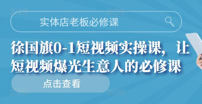 实体店老板必修课，徐国旗0-1短视频实操课，让短视频爆光生意人的必修课-iTZL项目网