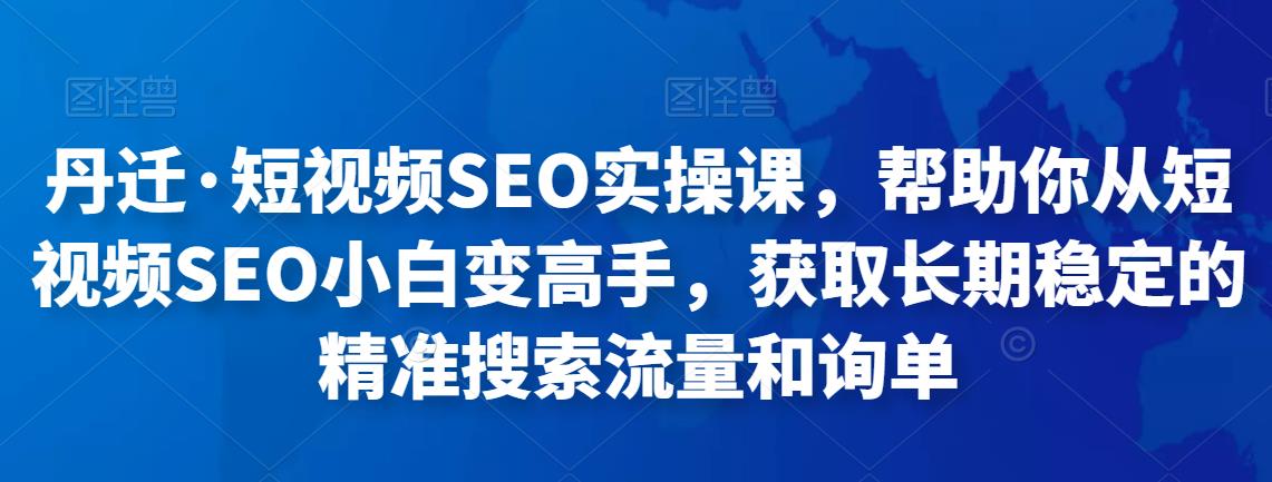 丹迁·短视频SEO实操课，帮助你从短视频SEO小白变高手，获取长期稳定的精准搜索流量和询单-iTZL项目网