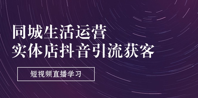 （11165期）同城生活运营-实体店抖音引流获客：短视频直播学习（9节课）-iTZL项目网