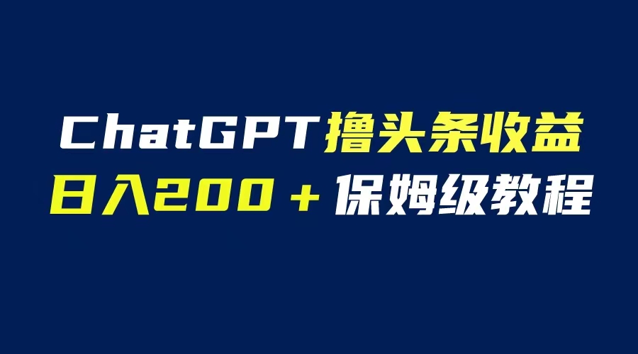 （6454期）GPT解放双手撸头条收益，日入200保姆级教程，自媒体小白无脑操作-iTZL项目网