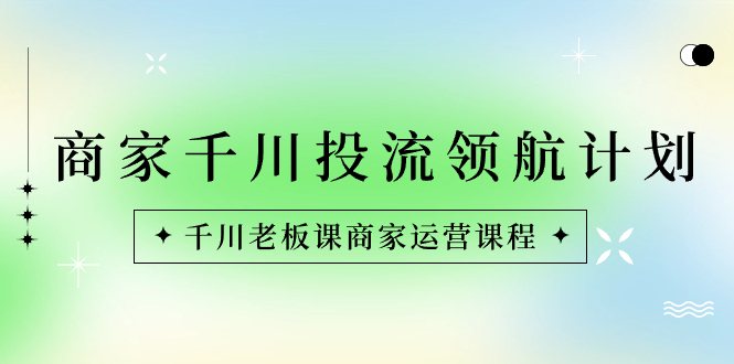 （8558期）商家-千川投流 领航计划：千川老板课商家运营课程-iTZL项目网