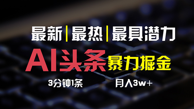 （10987期）AI头条3天必起号，简单无需经验 3分钟1条 一键多渠道发布 复制粘贴月入3W+-iTZL项目网