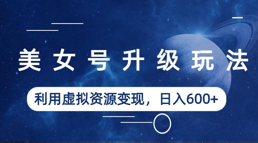 （6436期）美女号升级玩法，利用虚拟资源变现，日入600+（教程+素材）-iTZL项目网