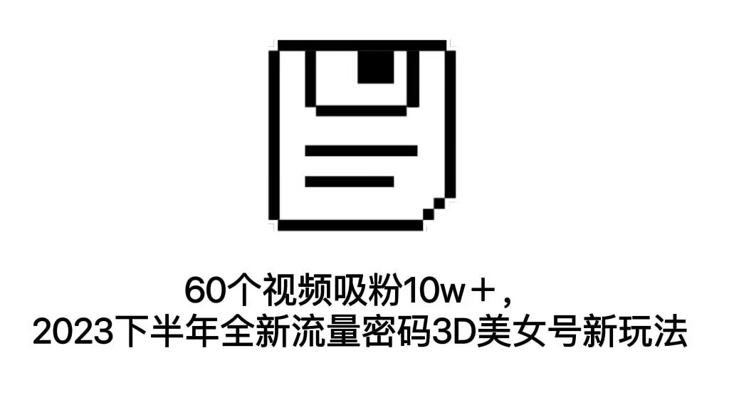 （7139期）60个视频吸粉10w＋，2023下半年全新流量密码3D美女号新玩法（教程+资源）-iTZL项目网